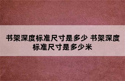 书架深度标准尺寸是多少 书架深度标准尺寸是多少米